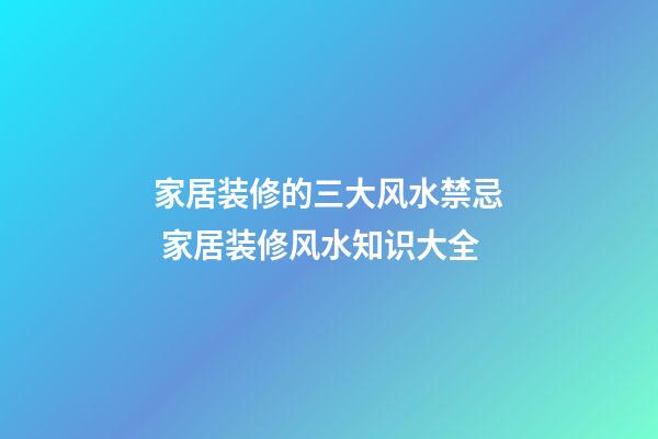 家居装修的三大风水禁忌 家居装修风水知识大全